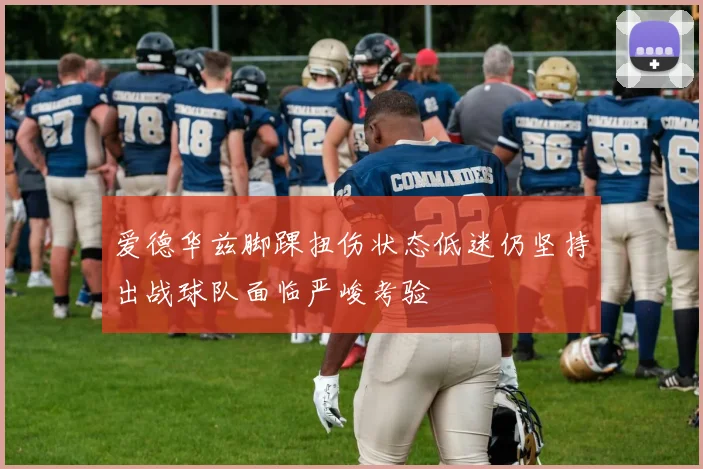 爱德华兹脚踝扭伤状态低迷仍坚持出战球队面临严峻考验