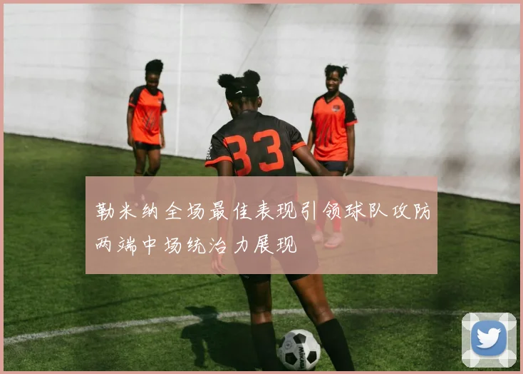 勒米纳全场最佳表现引领球队攻防两端中场统治力展现