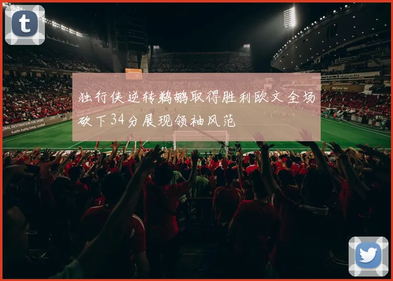 独行侠逆转鹈鹕取得胜利欧文全场砍下34分展现领袖风范