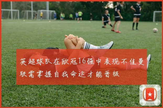 英超球队在欧冠16强中表现不佳曼联需掌握自我命运才能晋级